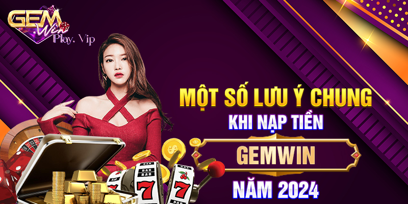 Một số lưu ý chung khi nạp tiền Gemwin năm 2024